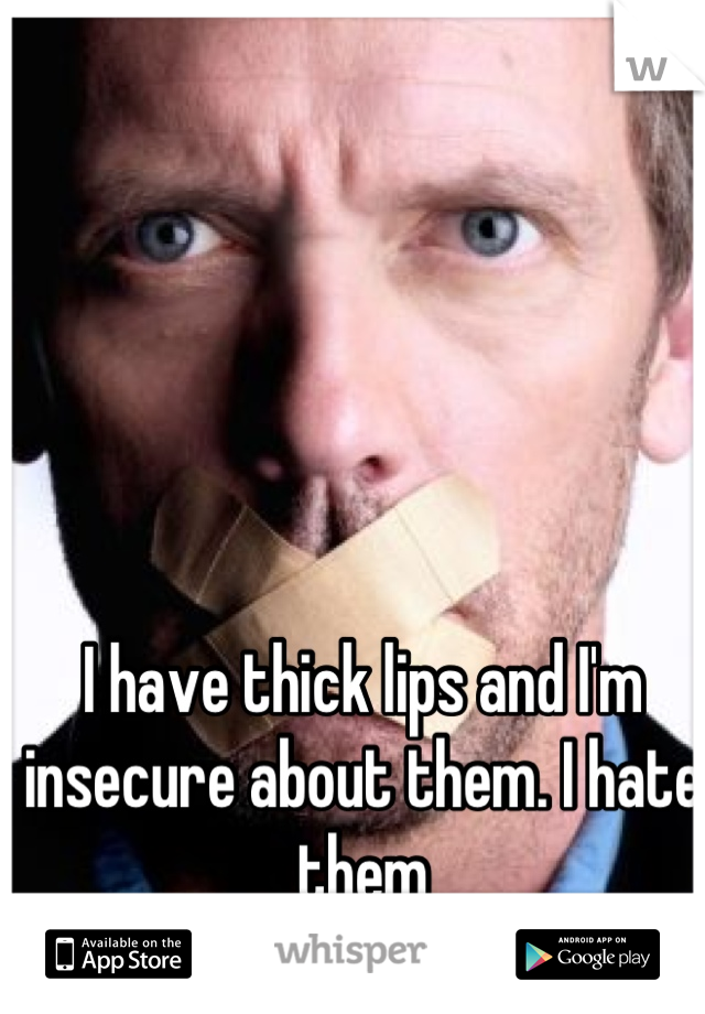 I have thick lips and I'm insecure about them. I hate them