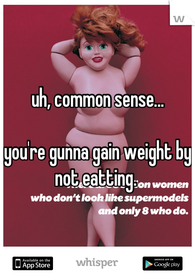 uh, common sense...

you're gunna gain weight by not eatting. 