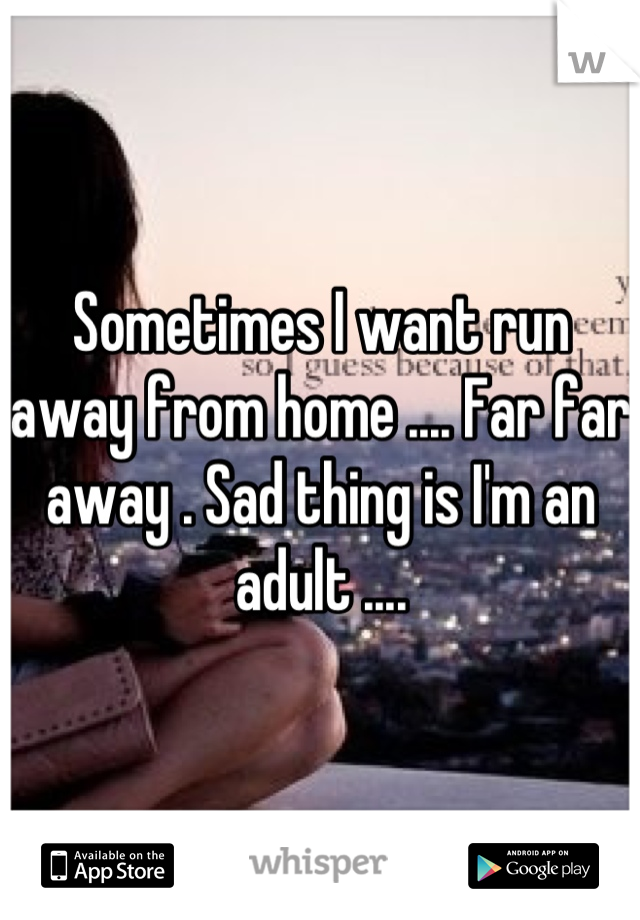 Sometimes I want run away from home .... Far far away . Sad thing is I'm an adult ....
