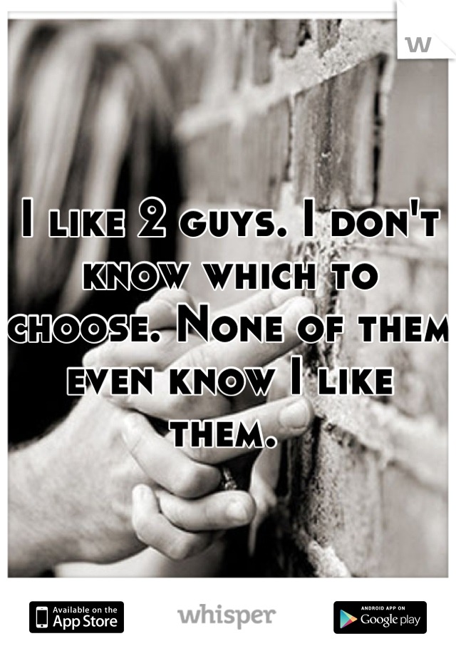 I like 2 guys. I don't know which to choose. None of them even know I like them. 