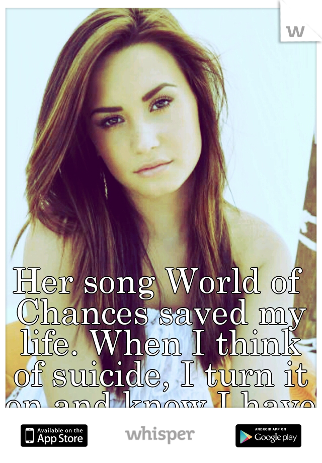 Her song World of Chances saved my life. When I think of suicide, I turn it on and know I have a chance. 