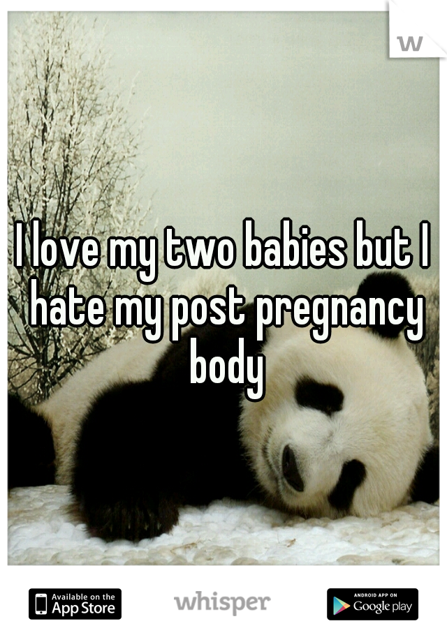 I love my two babies but I hate my post pregnancy body