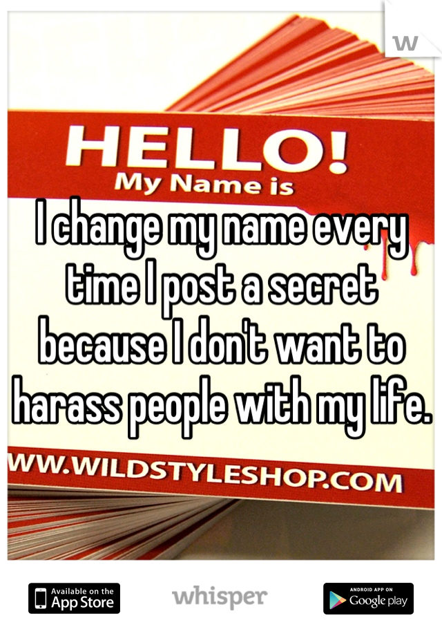 I change my name every time I post a secret because I don't want to harass people with my life.