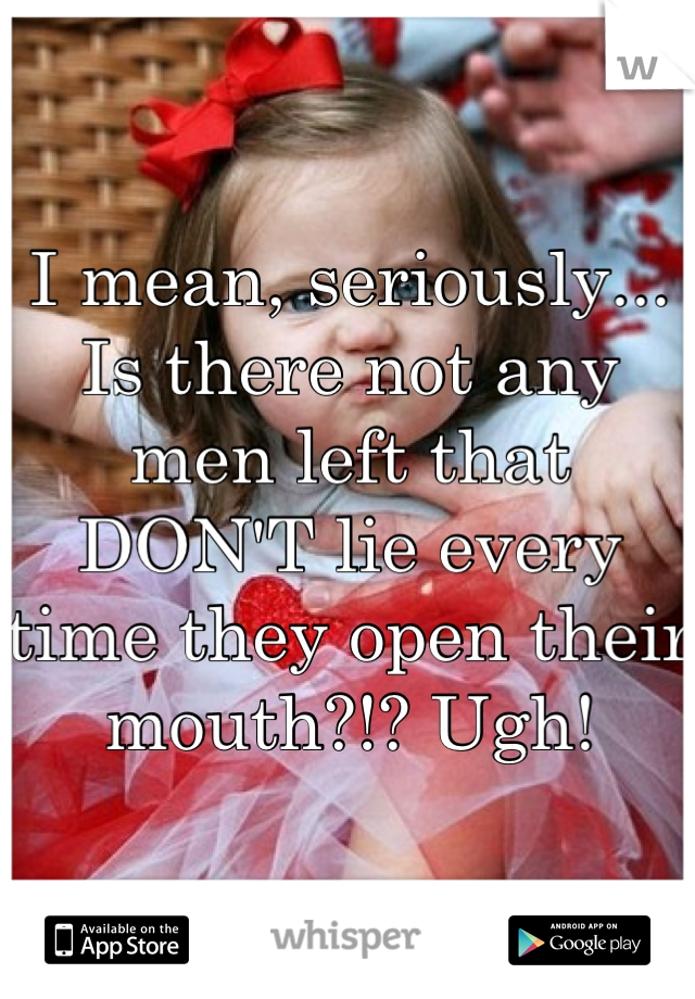 I mean, seriously... Is there not any men left that DON'T lie every time they open their mouth?!? Ugh!