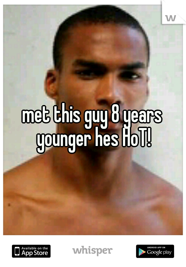met this guy 8 years younger hes HoT!