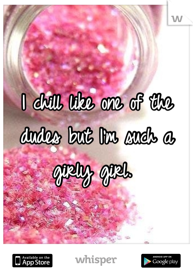 I chill like one of the dudes but I'm such a girly girl. 