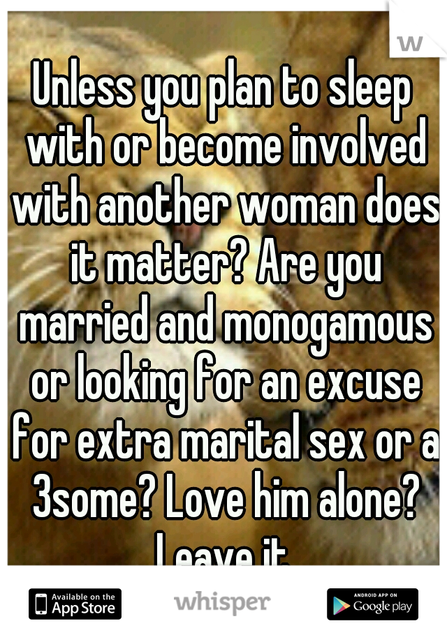 Unless you plan to sleep with or become involved with another woman does it matter? Are you married and monogamous or looking for an excuse for extra marital sex or a 3some? Love him alone? Leave it.