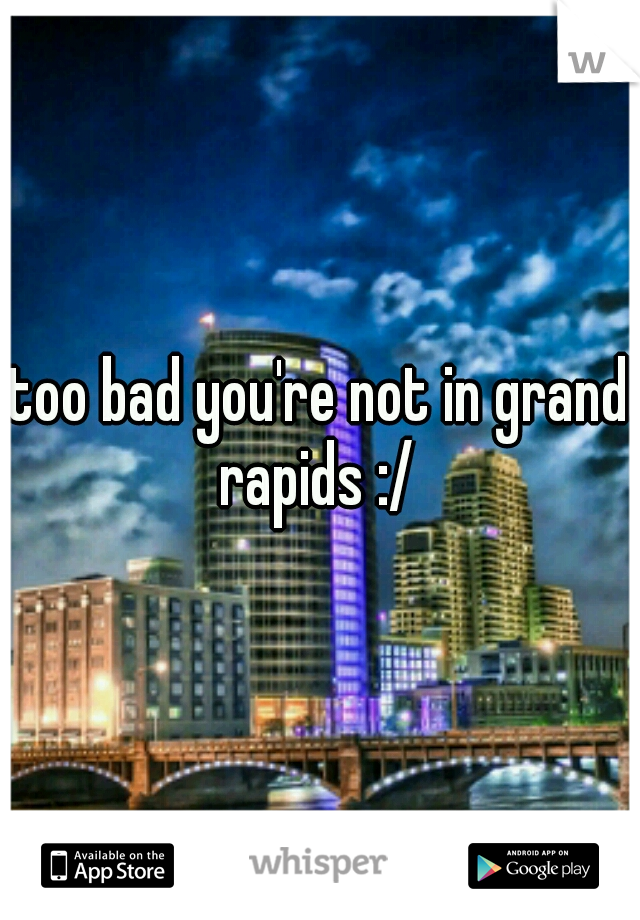 too bad you're not in grand rapids :/ 