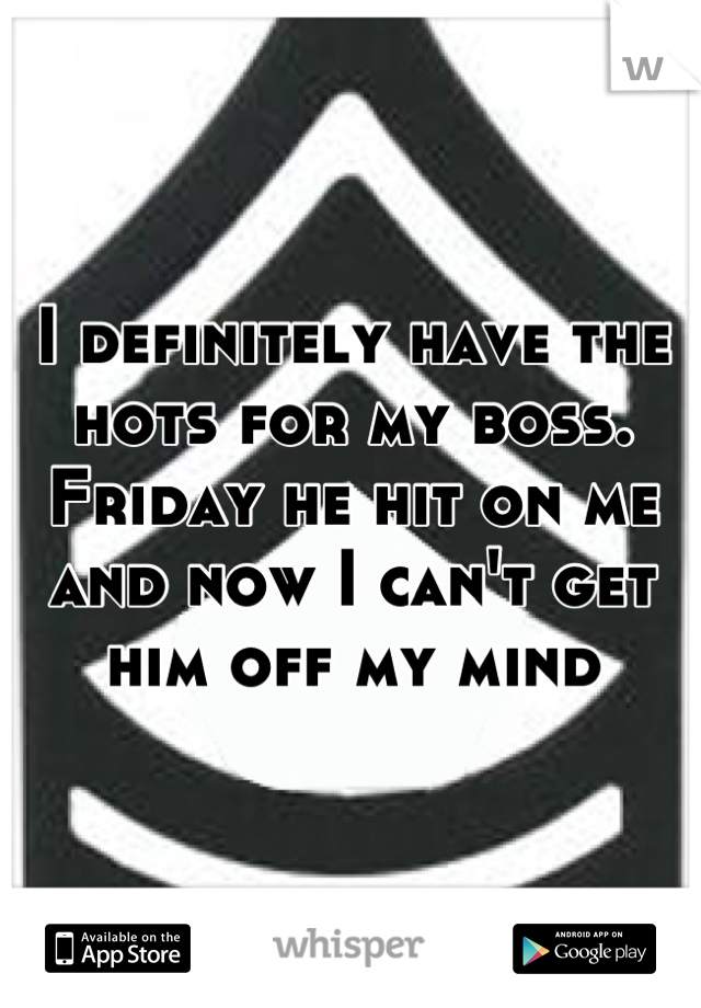 I definitely have the hots for my boss. Friday he hit on me and now I can't get him off my mind
