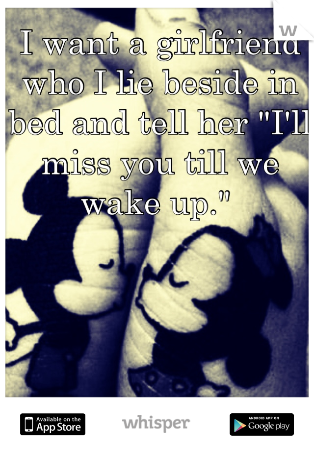 I want a girlfriend who I lie beside in bed and tell her "I'll miss you till we wake up." 
