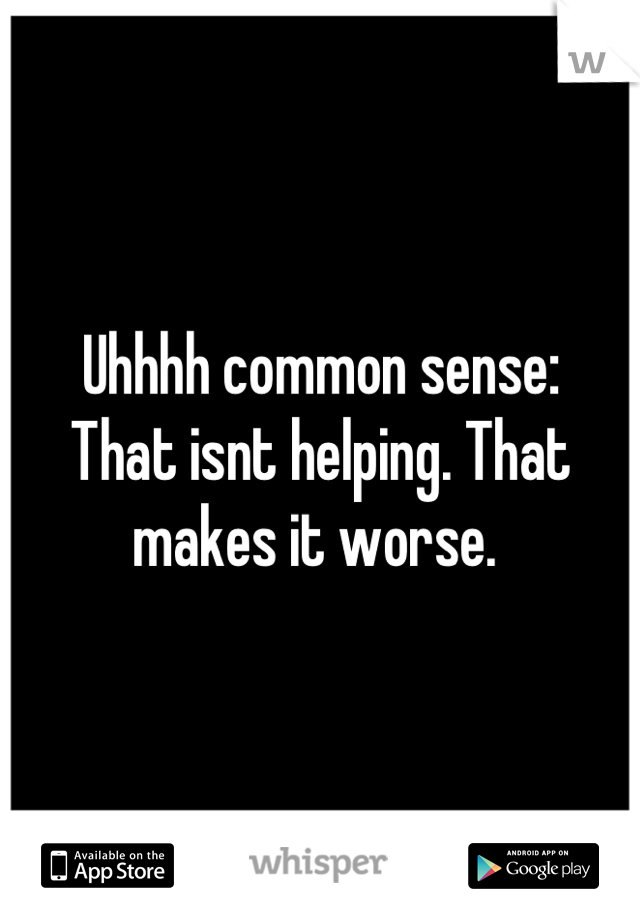 Uhhhh common sense: 
That isnt helping. That makes it worse. 