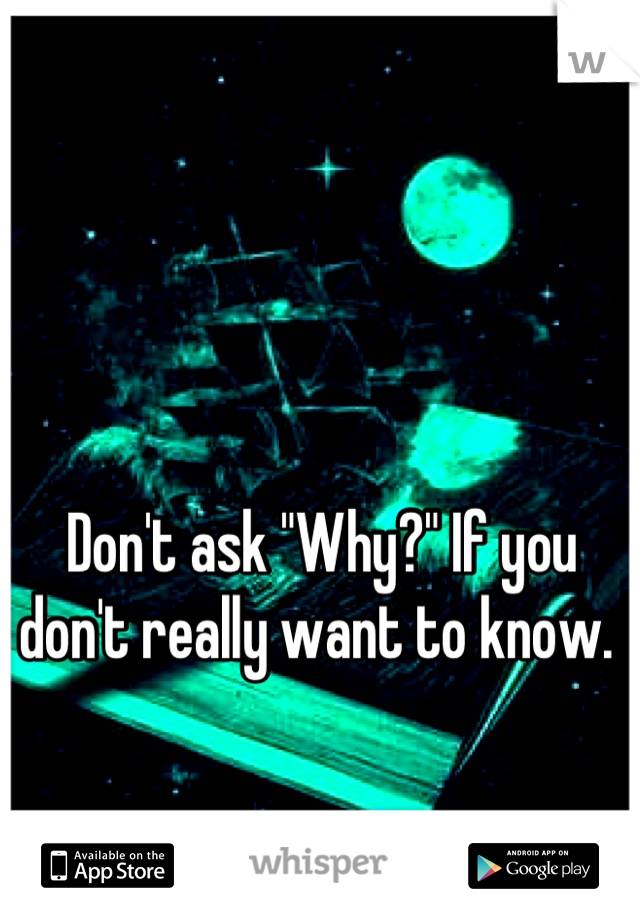 Don't ask "Why?" If you don't really want to know. 