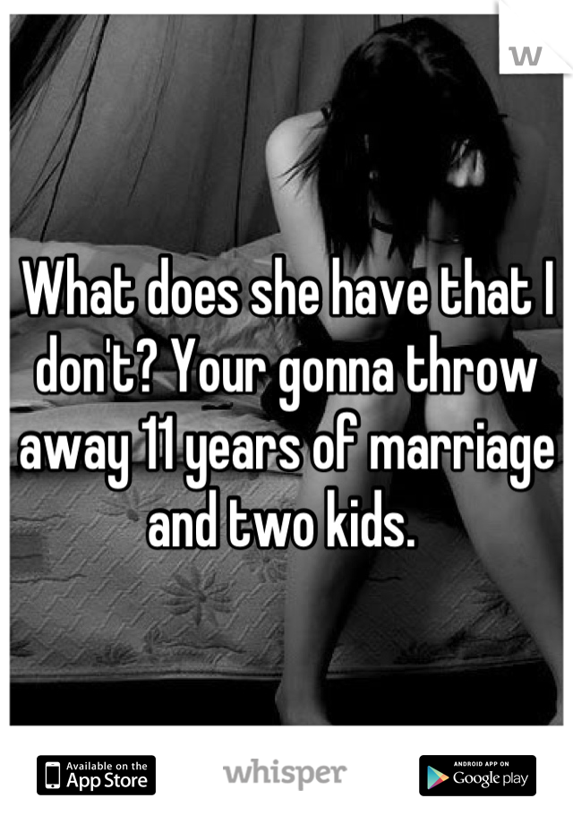 What does she have that I don't? Your gonna throw away 11 years of marriage and two kids. 