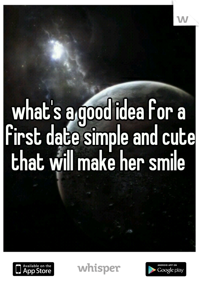 what's a good idea for a first date simple and cute that will make her smile 