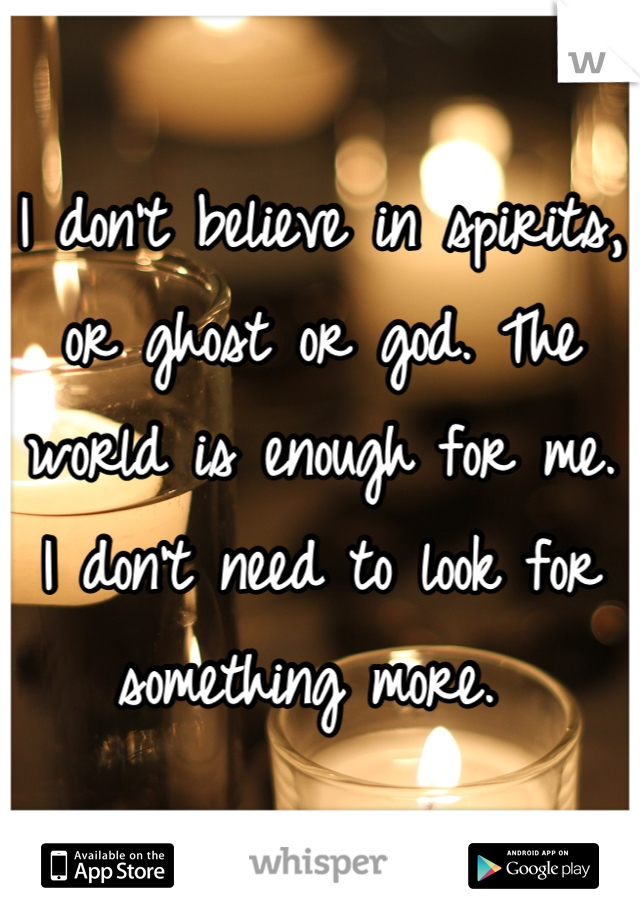 I don't believe in spirits, or ghost or god. The world is enough for me. I don't need to look for something more. 
