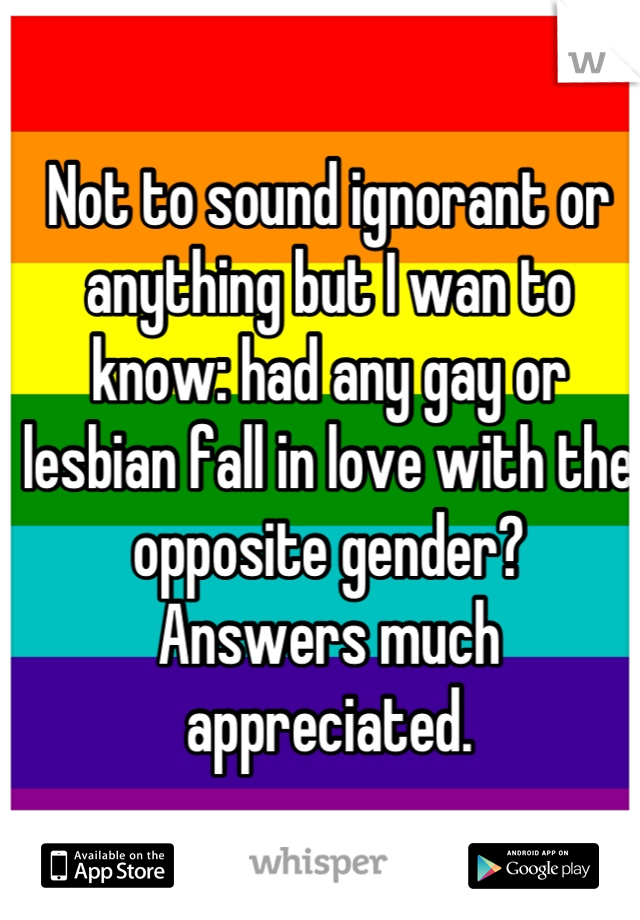 Not to sound ignorant or anything but I wan to know: had any gay or lesbian fall in love with the opposite gender? 
Answers much appreciated.
