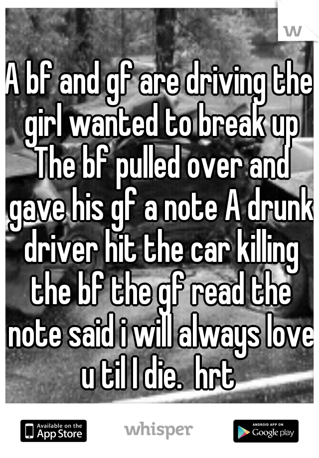 A bf and gf are driving the girl wanted to break up The bf pulled over and gave his gf a note A drunk driver hit the car killing the bf the gf read the note said i will always love u til I die.  hrt 