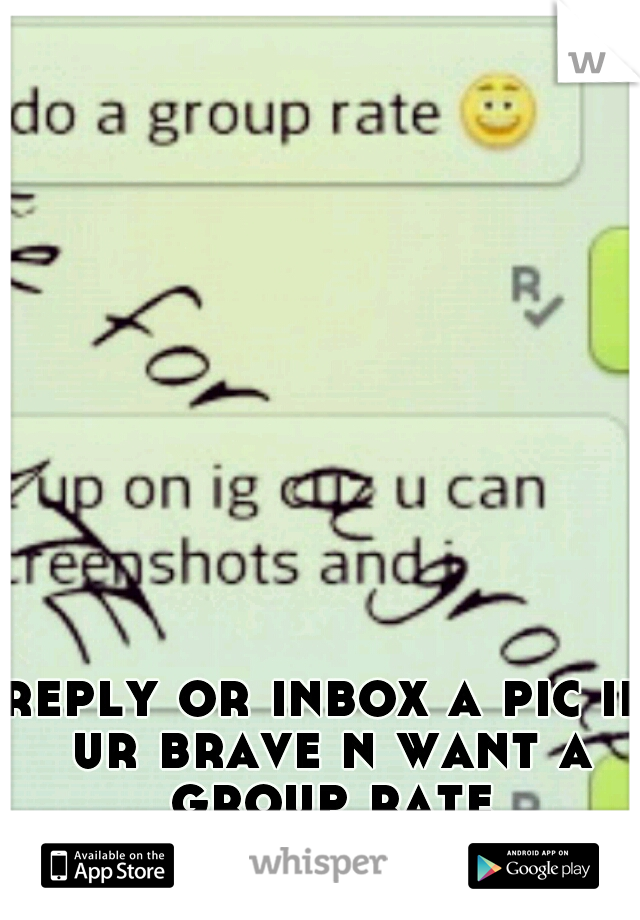 reply or inbox a pic if ur brave n want a group rate