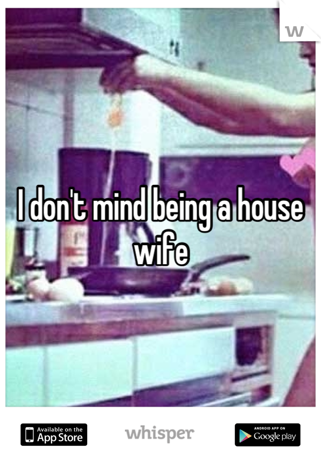 I don't mind being a house wife