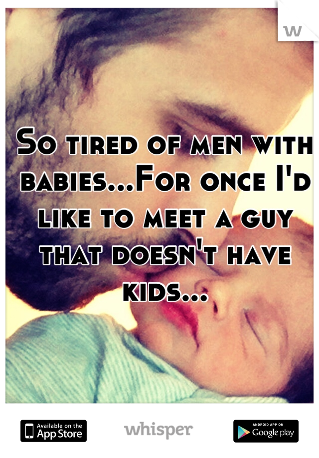 So tired of men with babies...For once I'd like to meet a guy that doesn't have kids...