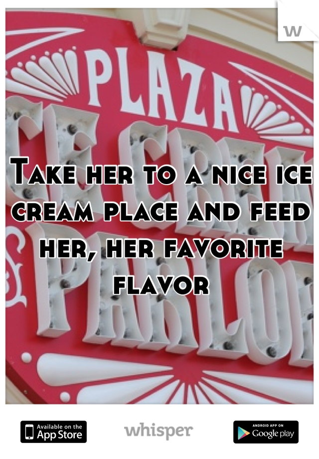 Take her to a nice ice cream place and feed her, her favorite flavor