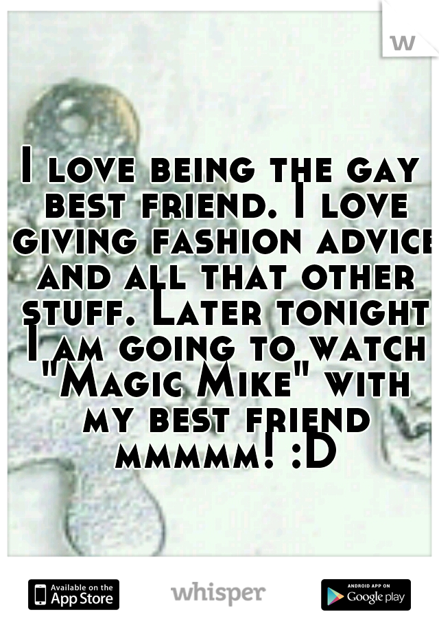 I love being the gay best friend. I love giving fashion advice and all that other stuff. Later tonight I am going to watch "Magic Mike" with my best friend mmmmm! :D