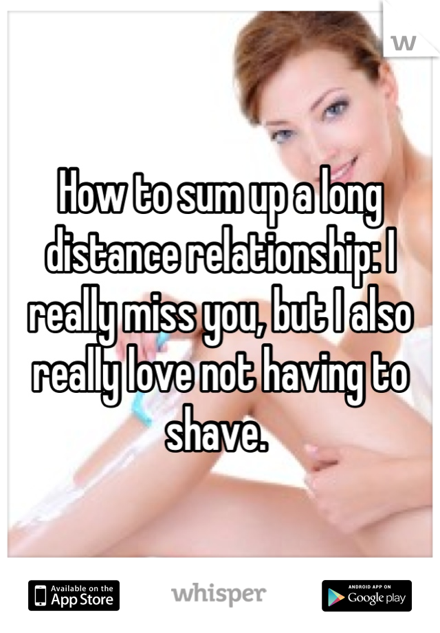 How to sum up a long distance relationship: I really miss you, but I also really love not having to shave. 