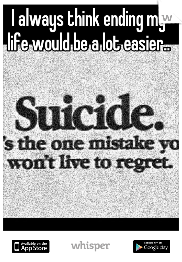 I always think ending my life would be a lot easier..