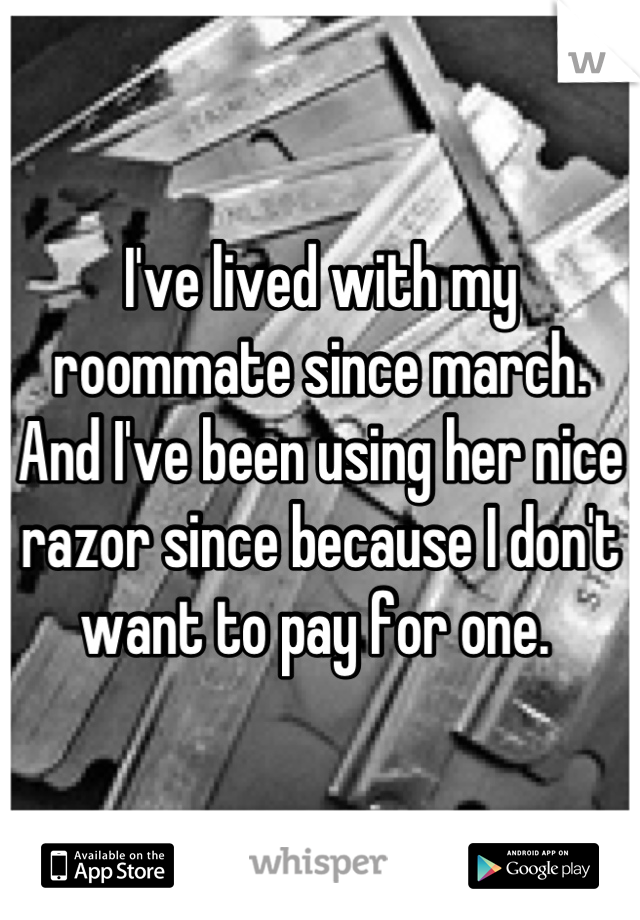 I've lived with my roommate since march. And I've been using her nice razor since because I don't want to pay for one. 