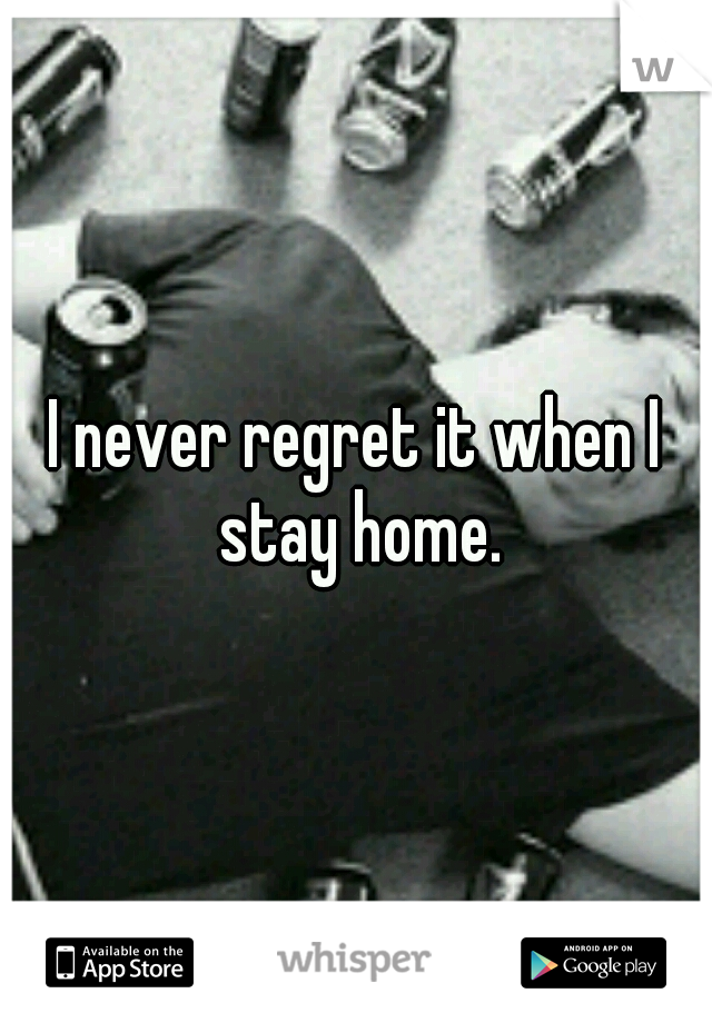 I never regret it when I stay home.