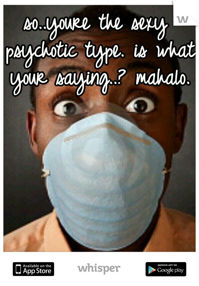 so..youre the sexy psychotic type. is what your saying..? mahalo.