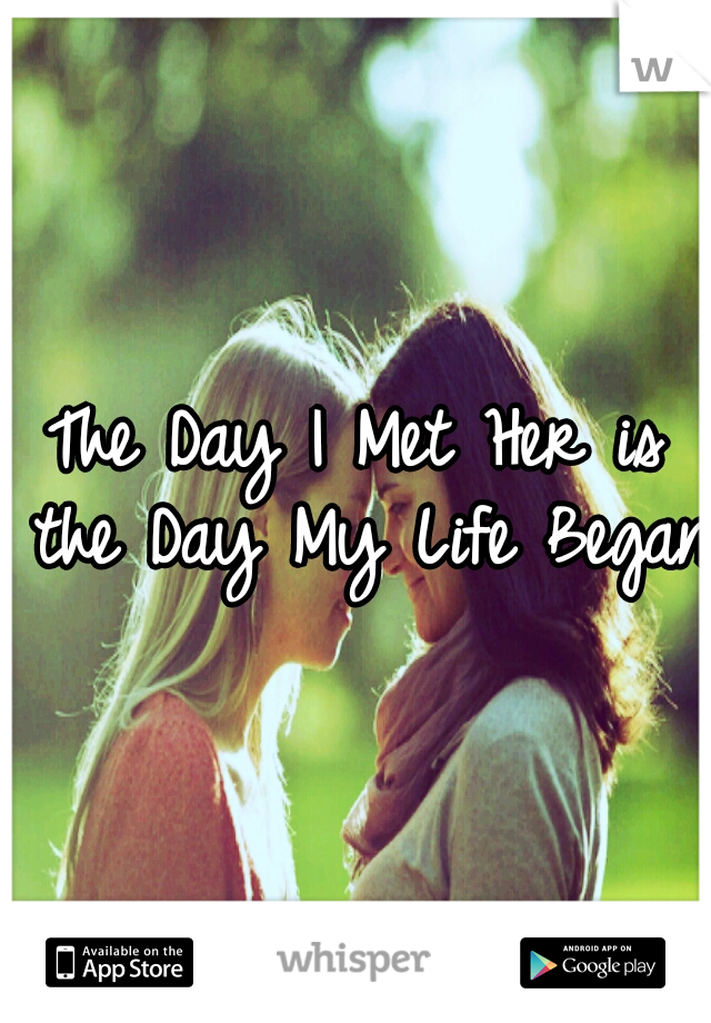 The Day I Met Her is the Day My Life Began.