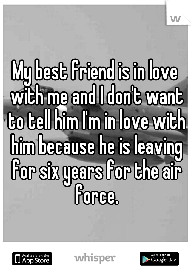 My best friend is in love with me and I don't want to tell him I'm in love with him because he is leaving for six years for the air force.
