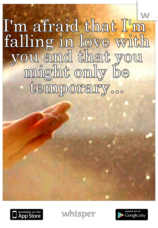 I'm afraid that I'm falling in love with you and that you might only be temporary...