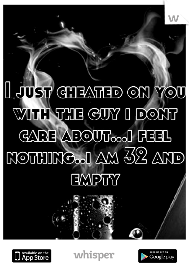 I just cheated on you with the guy i dont care about...i feel nothing..i am 32 and empty
