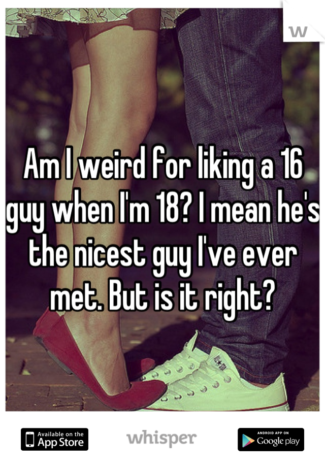 Am I weird for liking a 16 guy when I'm 18? I mean he's the nicest guy I've ever met. But is it right?