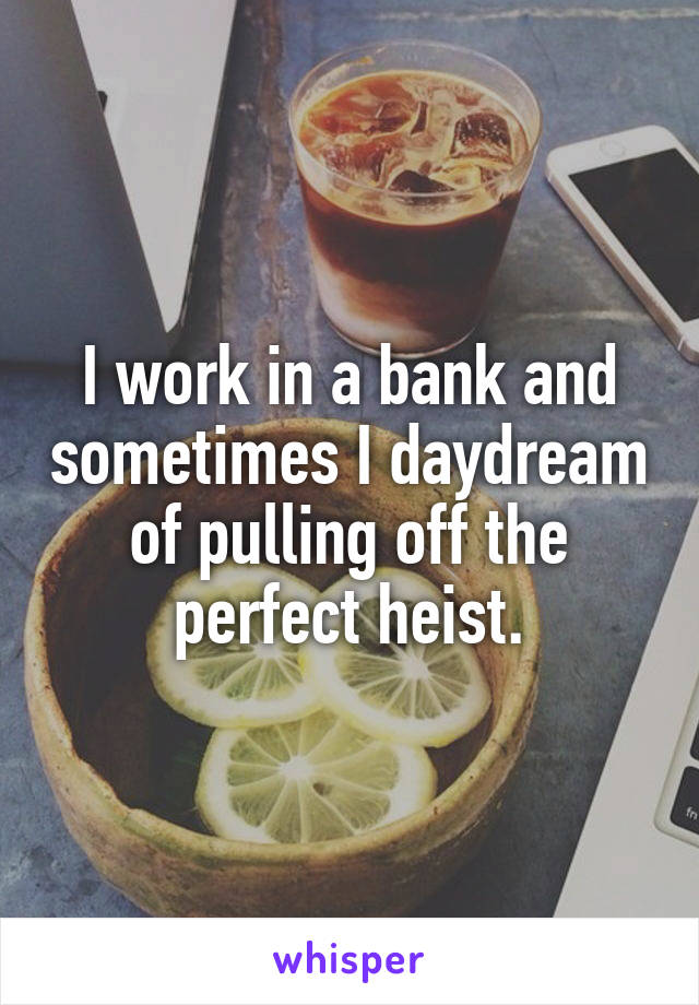 I work in a bank and sometimes I daydream of pulling off the perfect heist.