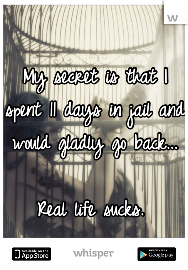 My secret is that I spent 11 days in jail and would gladly go back... 

Real life sucks. 