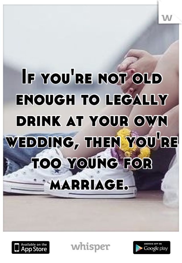 If you're not old enough to legally drink at your own wedding, then you're too young for marriage. 