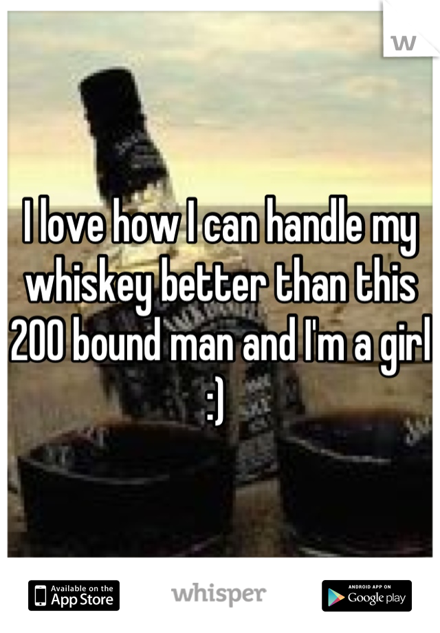 I love how I can handle my whiskey better than this 200 bound man and I'm a girl :) 