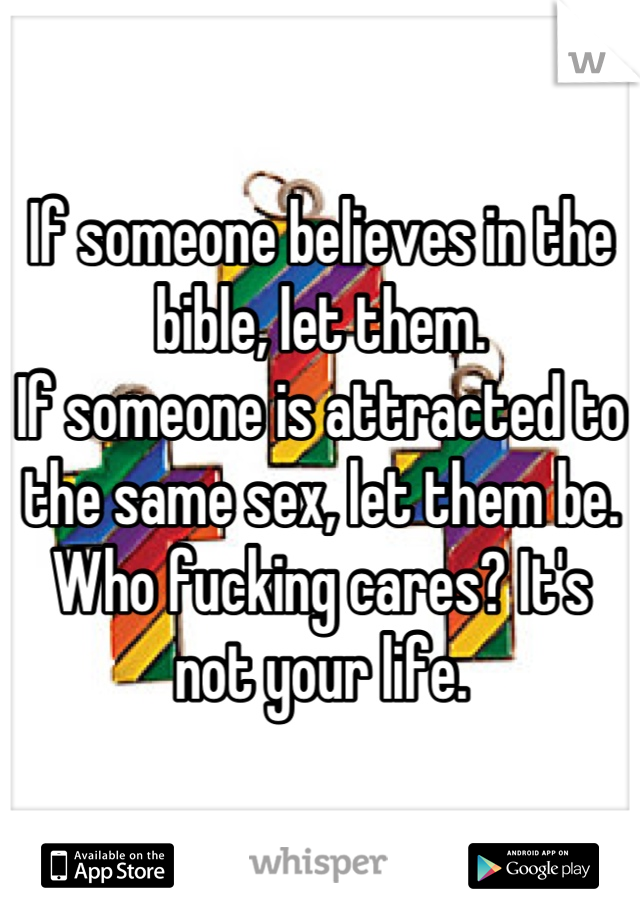 If someone believes in the bible, let them. 
If someone is attracted to the same sex, let them be.
Who fucking cares? It's not your life.