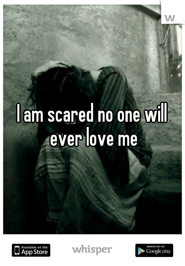 I am scared no one will ever love me