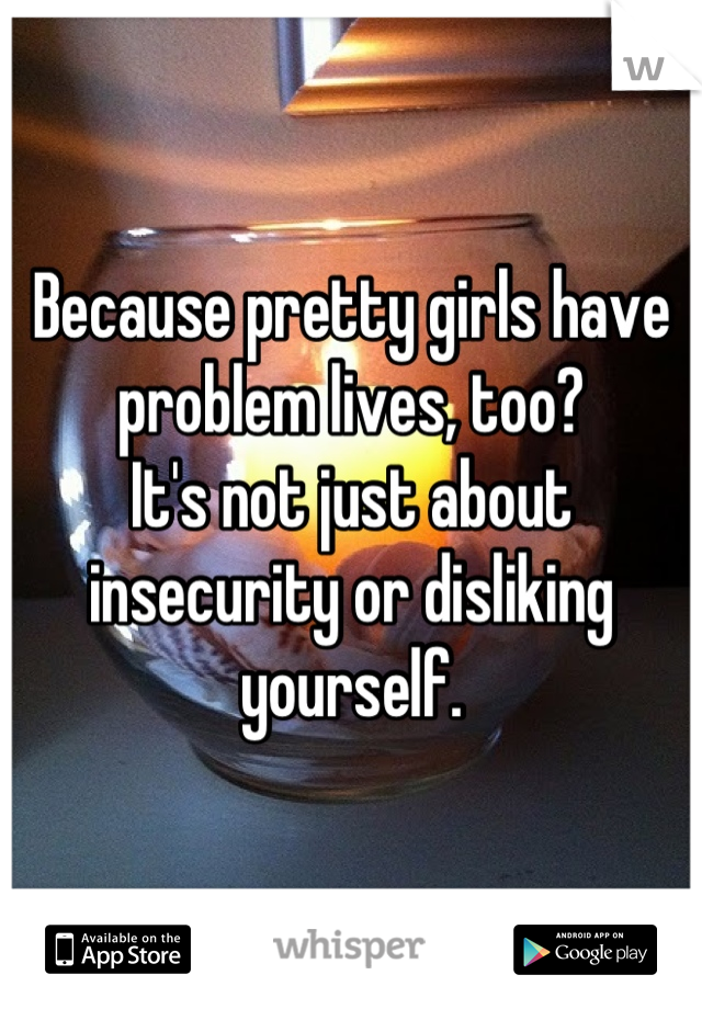 Because pretty girls have problem lives, too?
It's not just about insecurity or disliking yourself.