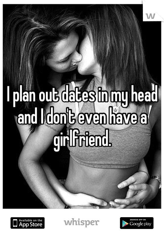 I plan out dates in my head and I don't even have a girlfriend.