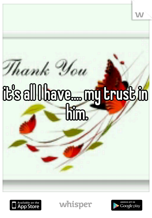 it's all I have.... my trust in him.