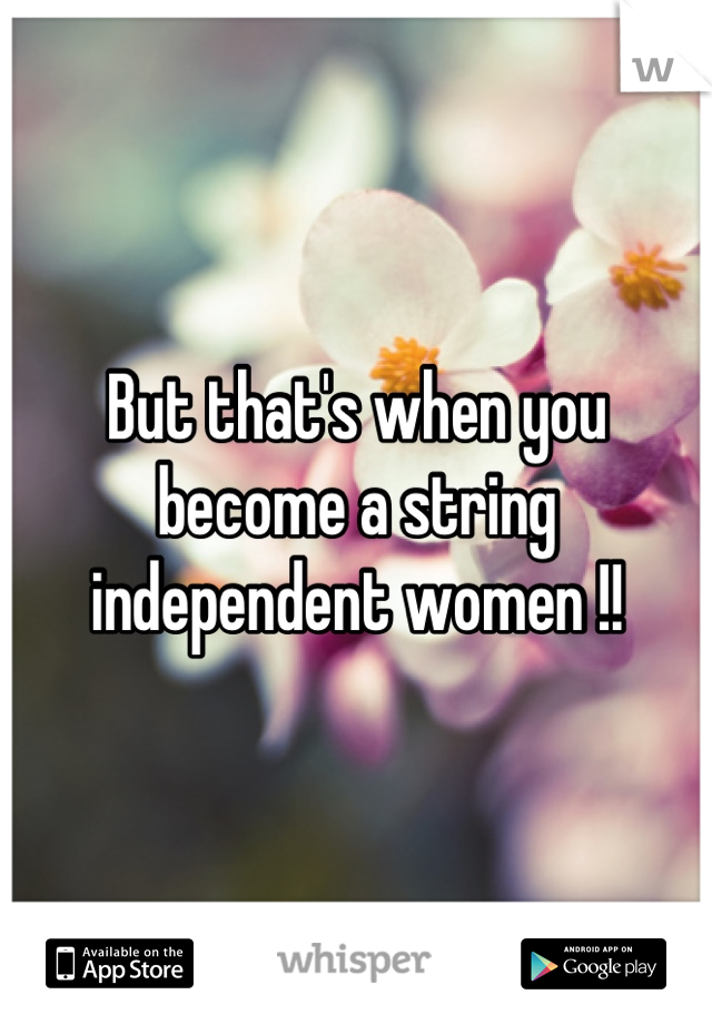 But that's when you become a string independent women !!