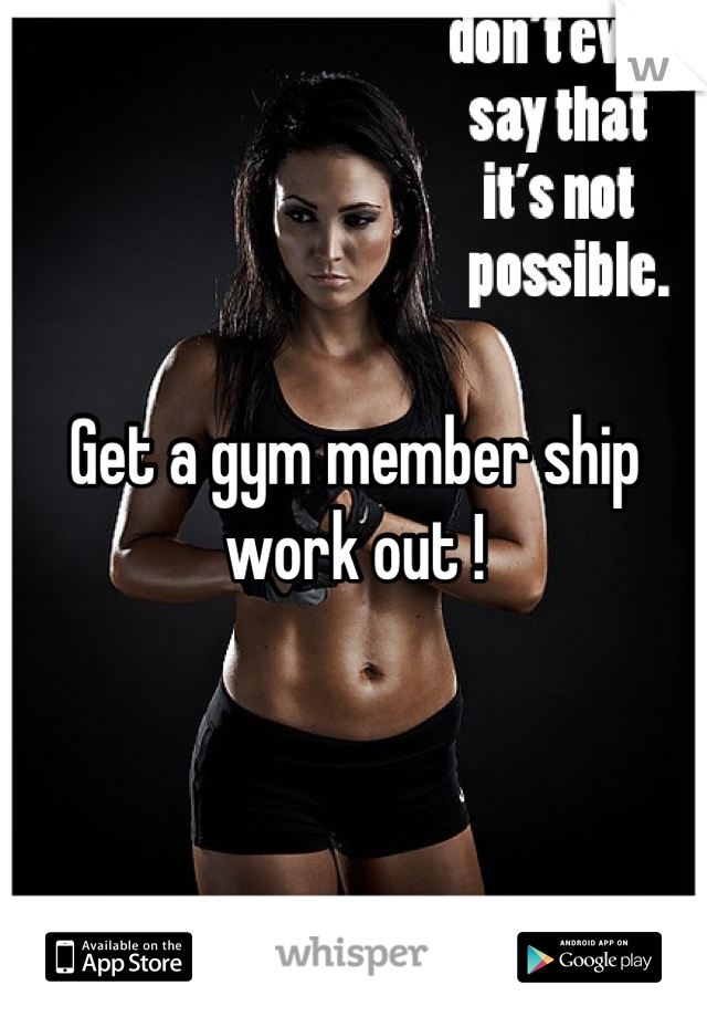 Get a gym member ship work out !