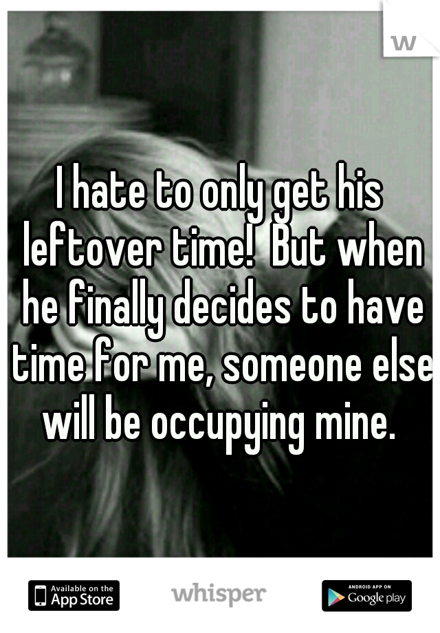 I hate to only get his leftover time!  But when he finally decides to have time for me, someone else will be occupying mine. 