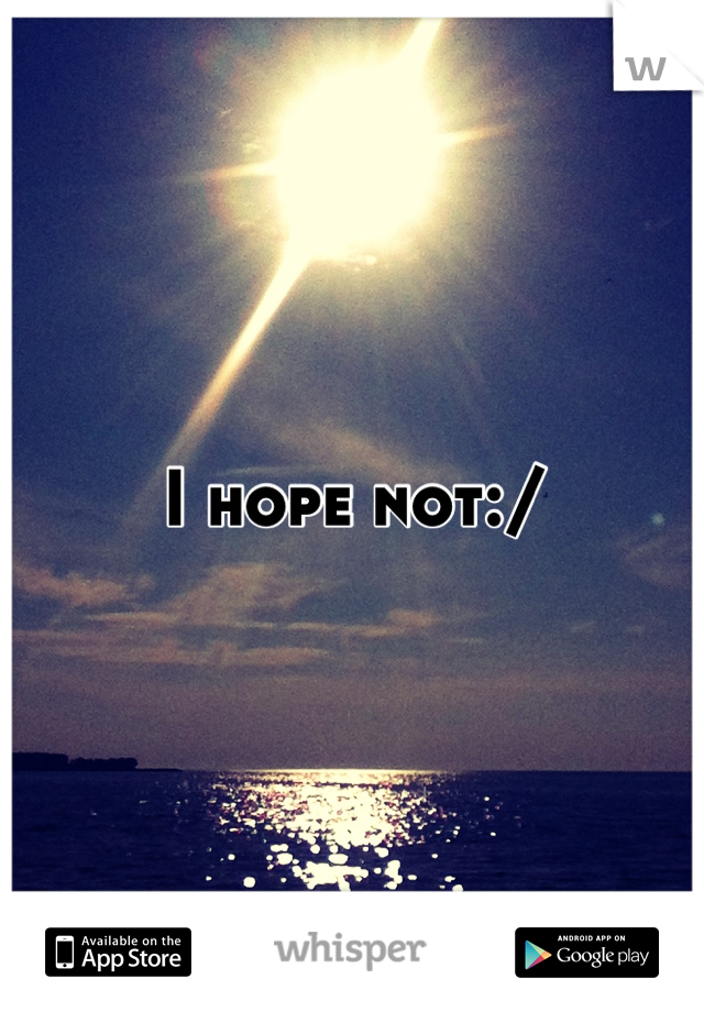 I hope not:/