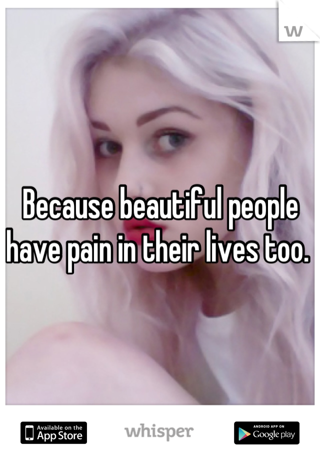 Because beautiful people have pain in their lives too. 